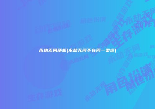 永劫无间随机(永劫无间不在同一渠道)