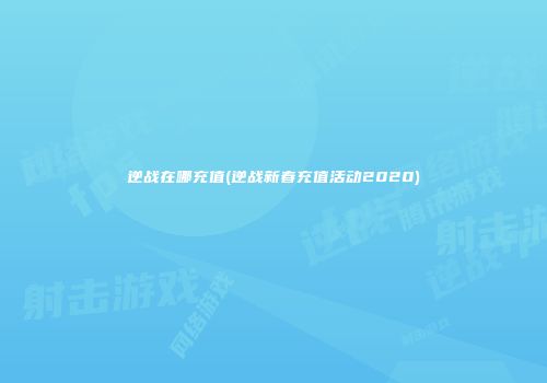 逆战在哪充值(逆战新春充值活动2020)