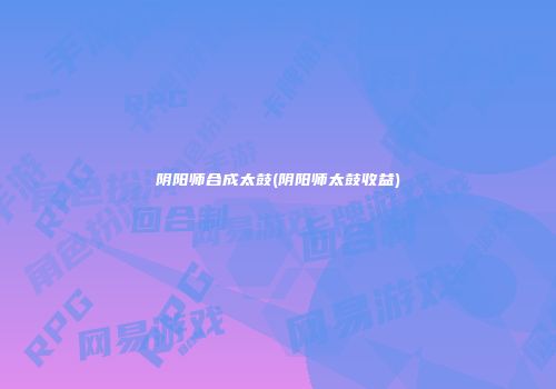 阴阳师合成太鼓(阴阳师太鼓收益)