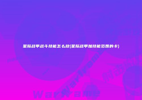 星际战甲战斗技能怎么放(星际战甲加技能范围的卡)