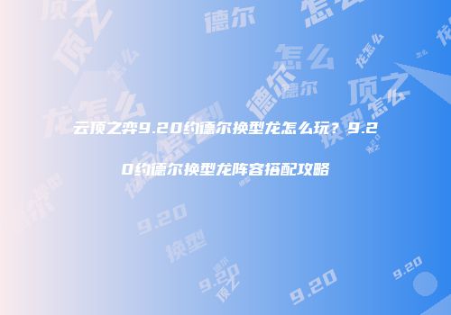 云顶之弈9.20约德尔换型龙怎么玩?9.20约德尔换型龙阵容搭配攻略