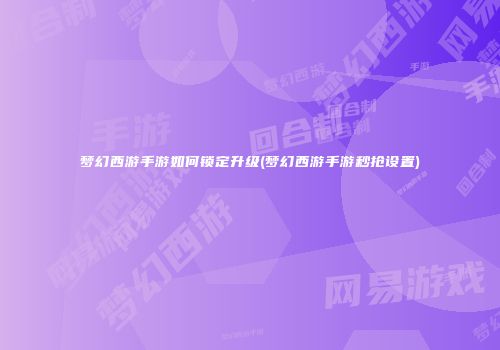梦幻西游手游如何锁定升级(梦幻西游手游秒抢设置)