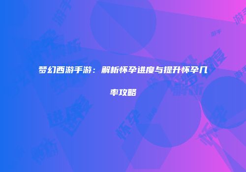 梦幻西游手游：解析怀孕进度与提升怀孕几率攻略