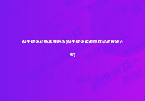 和平精英新版观战系统(和平精英观战模式资源在哪下载)