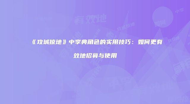 《攻城掠地》中李典角色的实用技巧:如何更有效地招募与使用