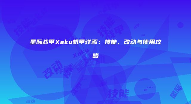 星际战甲Xaku机甲详解：技能、改动与使用攻略
