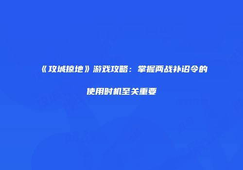 《攻城掠地》游戏攻略：掌握两战补诏令的使用时机至关重要