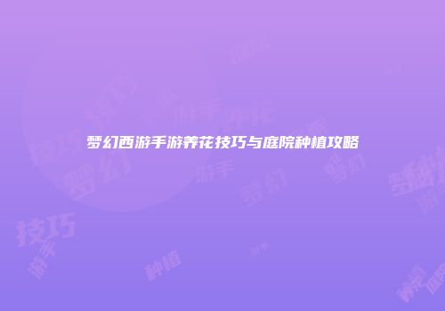 梦幻西游手游养花技巧与庭院种植攻略