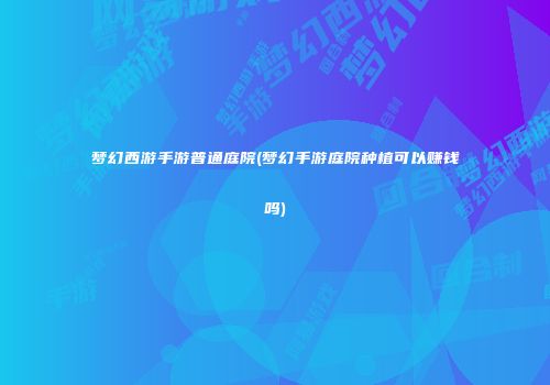 梦幻西游手游普通庭院(梦幻手游庭院种植可以赚钱吗)