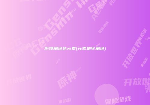 原神角色冰元素(元素地牢角色)