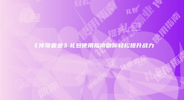 《传奇霸业》礼包使用指南助你轻松提升战力