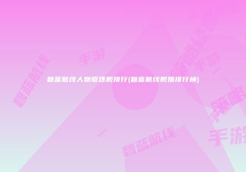 碧蓝航线人物驱逐舰排行(碧蓝航线舰娘排行榜)