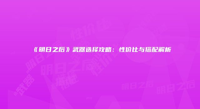 《明日之后》武器选择攻略:性价比与搭配解析