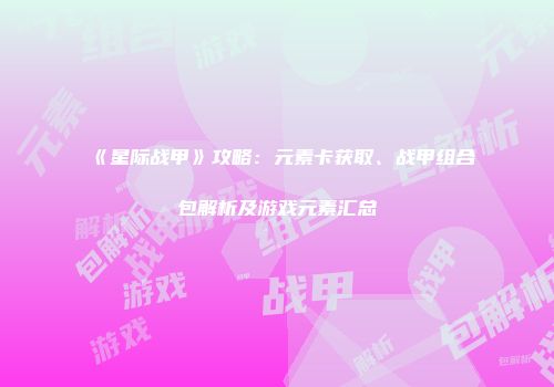 《星际战甲》攻略：元素卡获取、战甲组合包解析及游戏元素汇总