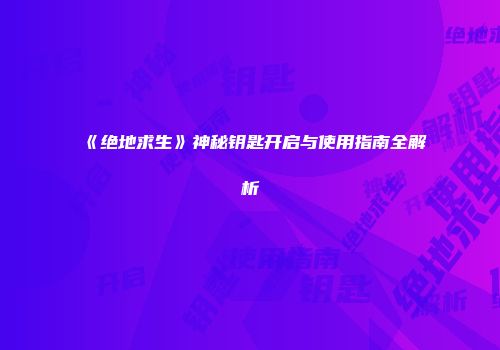 《绝地求生》神秘钥匙开启与使用指南全解析