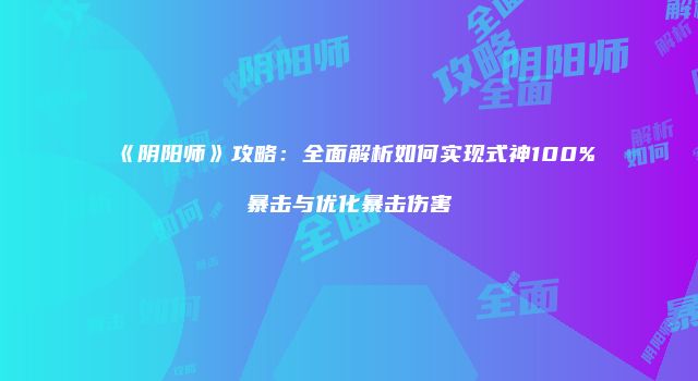 《阴阳师》攻略:全面解析如何实现式神100%暴击与优化暴击伤害