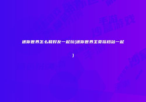 迷你世界怎么和好友一起玩(迷你世界主页搭档站一起)