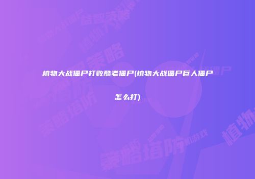 植物大战僵尸打败酷老僵尸(植物大战僵尸巨人僵尸怎么打)