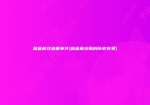 碧蓝航线造船事件(碧蓝航线船的历史背景)