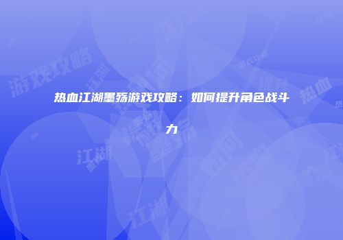 热血江湖墨殇游戏攻略:如何提升角色战斗力