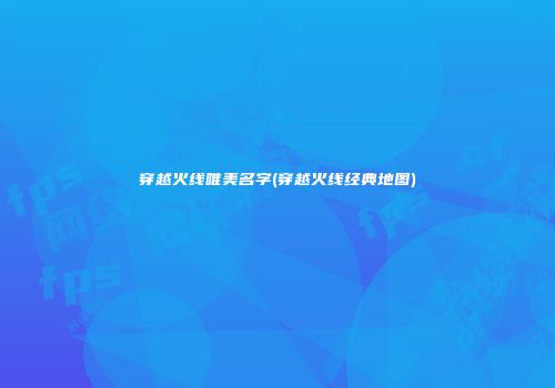 穿越火线唯美名字(穿越火线经典地图)