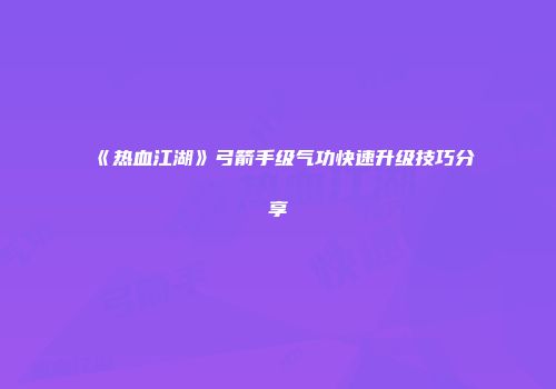 《热血江湖》弓箭手级气功快速升级技巧分享