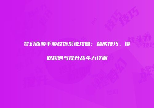 梦幻西游手游纹饰系统攻略：合成技巧、镶嵌规则与提升战斗力详解
