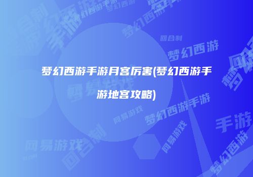 梦幻西游手游月宫厉害(梦幻西游手游地宫攻略)