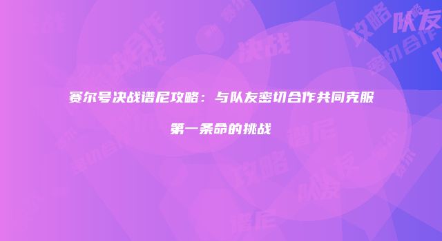 赛尔号决战谱尼攻略:与队友密切合作共同克服第一条命的挑战