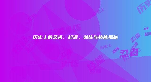 历史上的忍者:起源、训练与技能揭秘