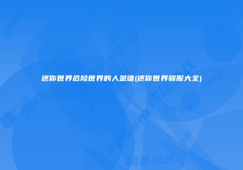 迷你世界危险世界的人是谁(迷你世界驯服大全)