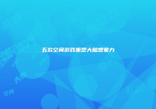 五款空间游戏重塑大脑想象力