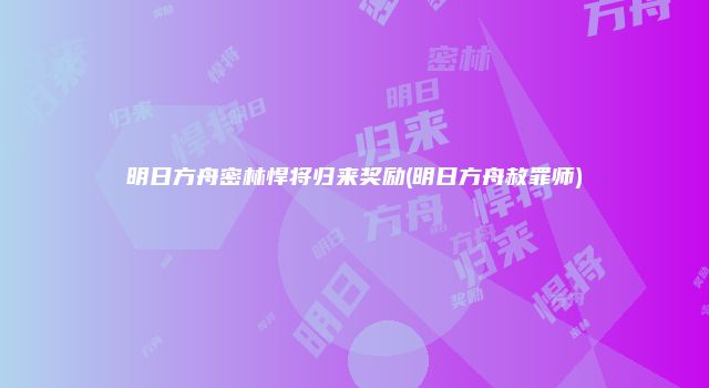 明日方舟密林悍将归来奖励(明日方舟赦罪师)