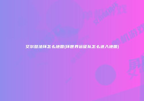 艾尔登法环怎么地图(环世界远征队怎么进入地图)