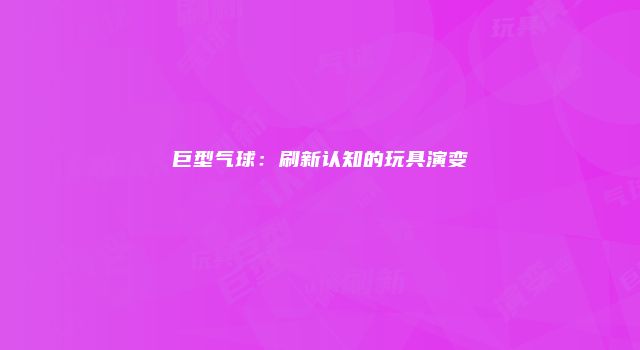 巨型气球：刷新认知的玩具演变