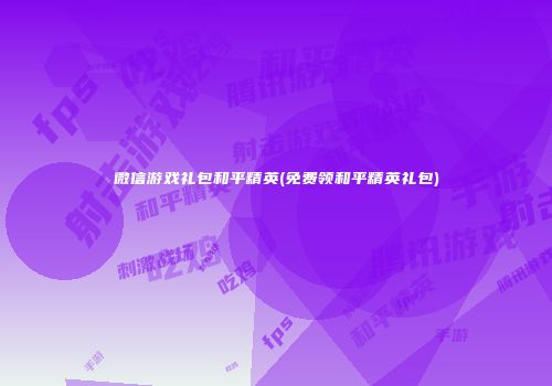 微信游戏礼包和平精英(免费领和平精英礼包)