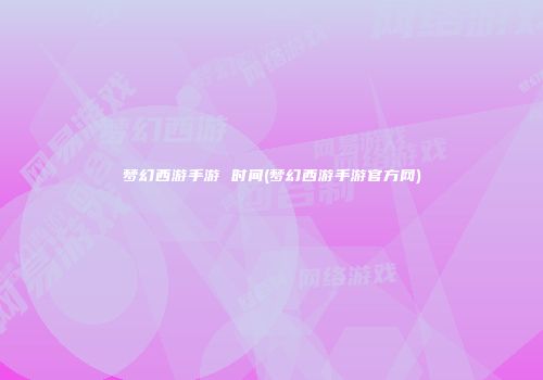 梦幻西游手游 时间(梦幻西游手游官方网)