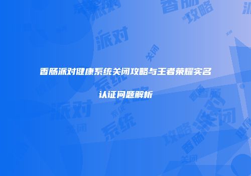 香肠派对健康系统关闭攻略与王者荣耀实名认证问题解析