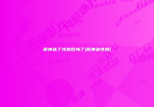 原神选了性别后悔了(原神选性别)