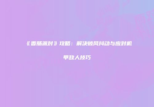 《香肠派对》攻略：解决披风抖动与应对机甲敌人技巧