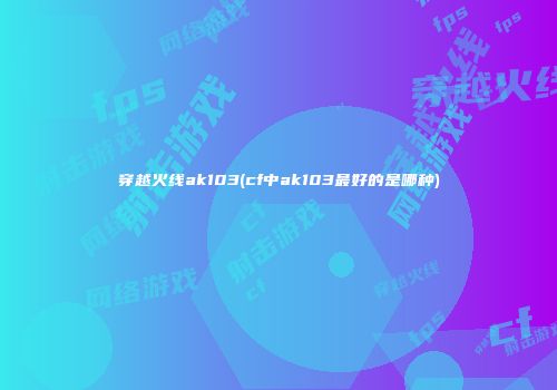 穿越火线ak103(cf中ak103最好的是哪种)