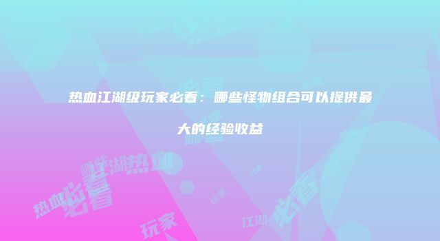 热血江湖级玩家必看:哪些怪物组合可以提供最大的经验收益
