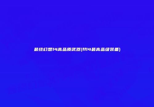 最终幻想14高品质武器(ff14最高品级装备)