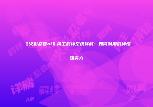 《火影忍者ol》风主羁绊系统详解:如何利用羁绊增强实力