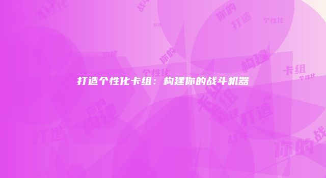 打造个性化卡组：构建你的战斗机器