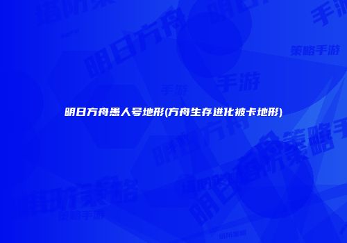 明日方舟愚人号地形(方舟生存进化被卡地形)