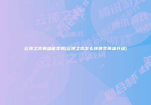云顶之弈英雄能卖吗(云顶之弈怎么快速卖英雄升级)