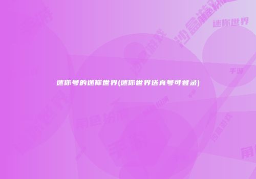 迷你号的迷你世界(迷你世界送真号可登录)