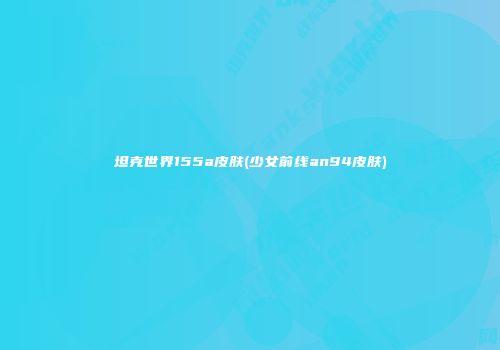 坦克世界155a皮肤(少女前线an94皮肤)