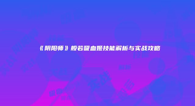 《阴阳师》般若吸血姬技能解析与实战攻略